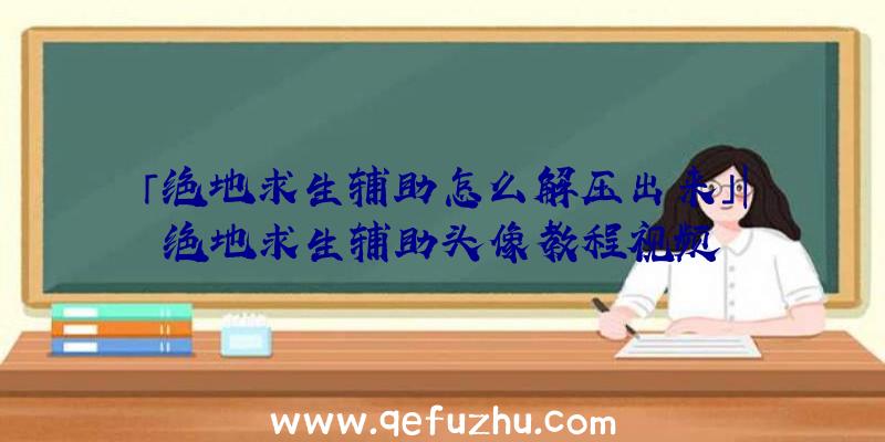 「绝地求生辅助怎么解压出来」|绝地求生辅助头像教程视频